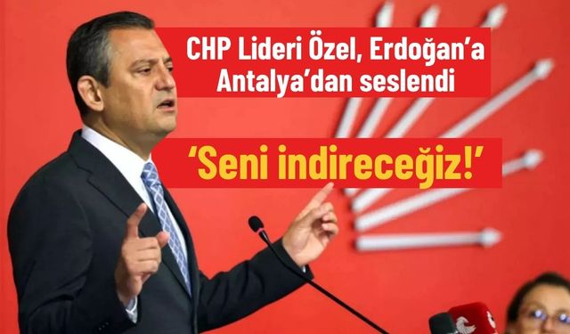 CHP Lideri Özel, Erdoğan’a Antalya’dan seslendi: ‘Seni indireceğiz!’