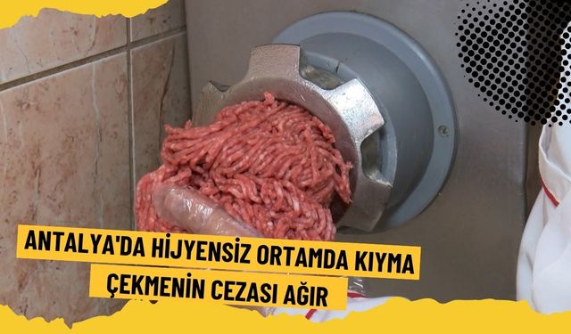 Antalya'da hijyensiz ortamda kıyma çekmenin cezası ağır