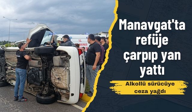 Manavgat'ta refüje çarpıp yan yattı: Alkollü sürücüye ceza yağdı