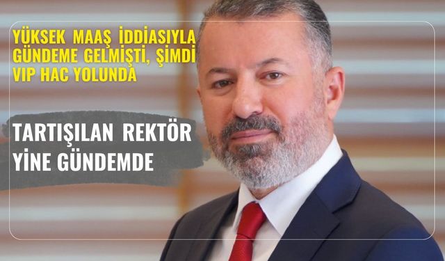 Yüksek maaş iddiasıyla gündeme gelmişti, şimdi VIP Hac yolunda.. TARTIŞILAN REKTÖR YİNE GÜNDEMDE