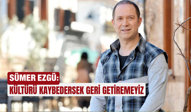Sümer Ezgü: Kültürü kaybedersek geri getiremeyiz
