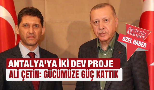 Antalya'ya iki dev proje...Ali Çetin: Gücümüze güç kattık