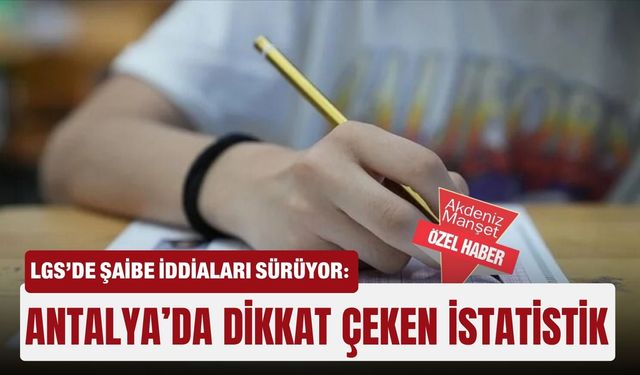 LGS’de şaibe iddiaları sürüyor: Antalya’da dikkat çeken istatistik