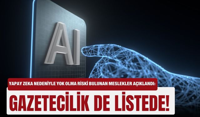Yapay zeka nedeniyle yok olma riski bulunan meslekler açıklandı: Gazetecilik de listede!