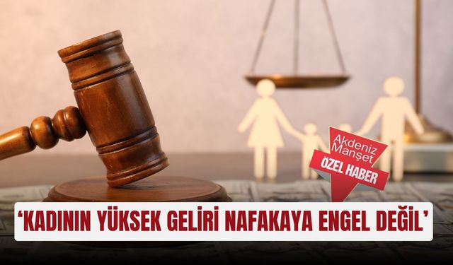 ‘Kadının yüksek geliri nafakaya engel değil’