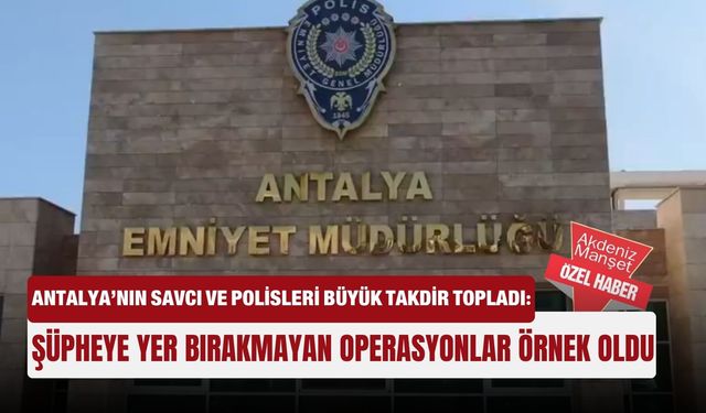 Antalya’nın savcı ve polisleri büyük takdir topladı: Şüpheye yer bırakmayan operasyonlar örnek oldu