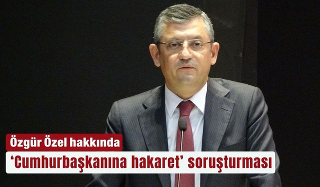 Özgür Özel hakkında ‘Cumhurbaşkanına hakaret’ soruşturması