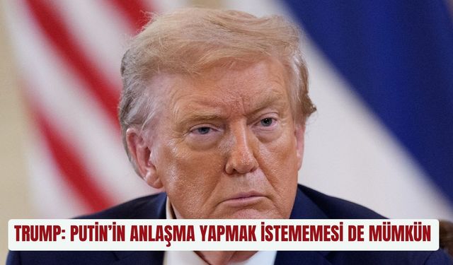 Trump: "Putin’in anlaşma yapmak istememesi de mümkün"