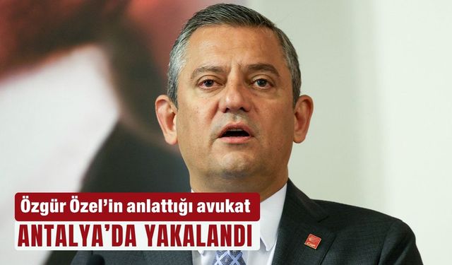 Özgür Özel’in anlattığı avukat Antalya'da yakalandı