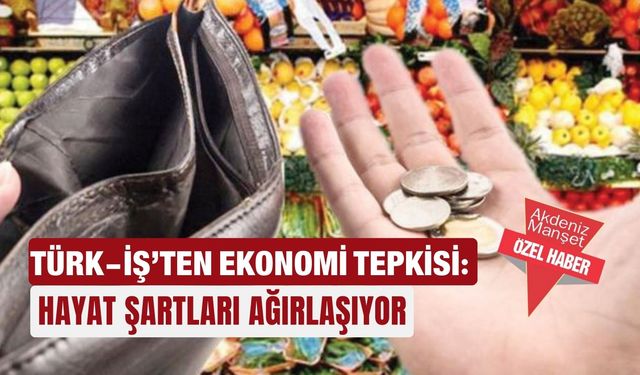 TÜRK-İŞ’ten ekonomi tepkisi: Hayat şartları ağırlaşıyor