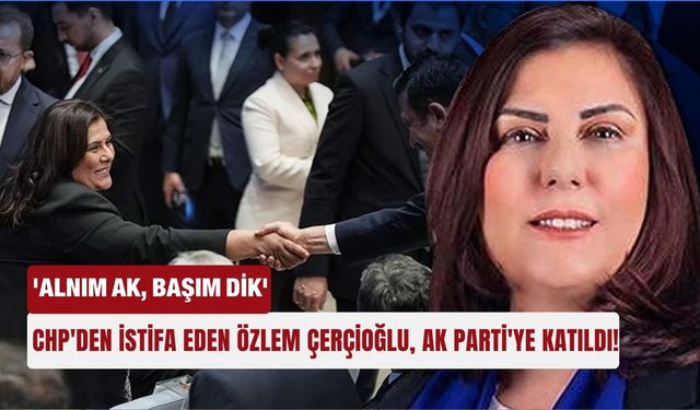 CHP'den istifa eden Özlem Çerçioğlu, AK Parti'ye katıldı! 'Alnım ak, başım dik'