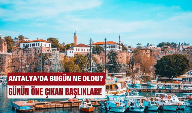 Antalya'da bugün ne oldu... Günün öne çıkan başlıkları! 04.08.2025
