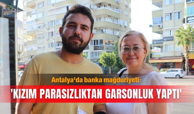 Antalya'da banka mağduriyeti: 'Kızım parasızlıktan garsonluk yaptı'