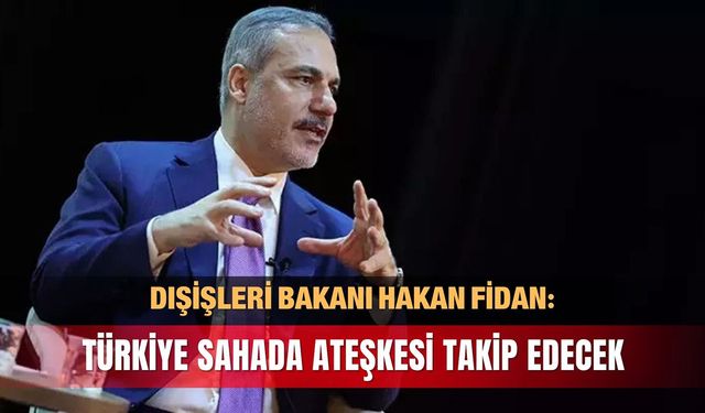 Bakan Fidan: Türkiye sahada ateşkesi takip edecek