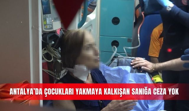 Antalya’da çocukları yakmaya kalkışan sanığa ceza yok