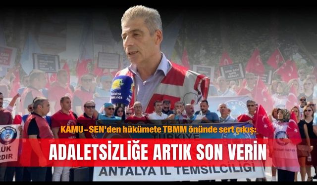 KAMU-SEN’den hükümete TBMM önünde sert çıkış: Adaletsizliğe artık son verin