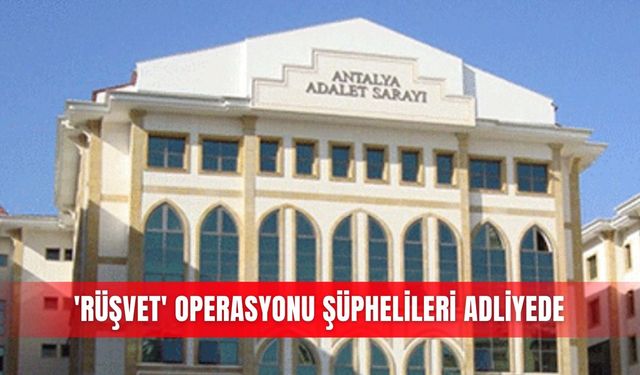 'Rüşvet' operasyonu şüphelileri adliyede