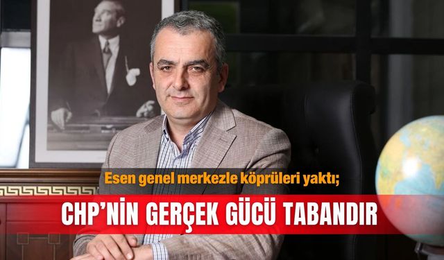 Esen genel merkezle köprüleri yaktı; CHP’nin gerçek gücü tabandır