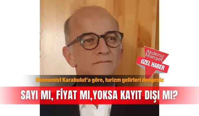 Ekonomist Karabulut’a göre, turizm gelirleri dengesiz: Sayı mı, fiyat mı, yoksa kayıt dışı mı?