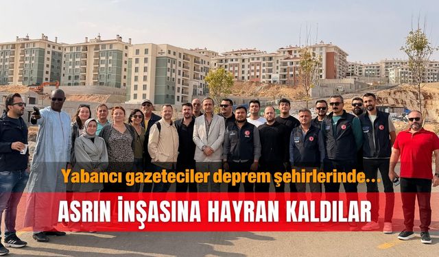 Yabancı gazeteciler deprem şehirlerinde… Asrın inşasına hayran kaldılar