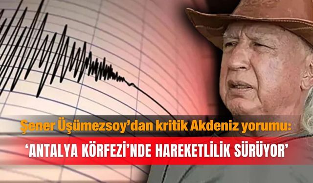Şener Üşümezsoy’dan kritik Akdeniz yorumu: ‘Antalya Körfezi’nde hareketlilik sürüyor’