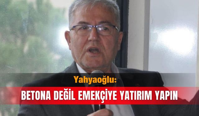 Yahyaoğlu: Betona değil emekçiye yatırım yapın