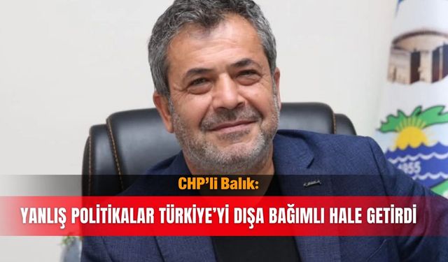 CHP’li Balık: Yanlış politikalar Türkiye’yi dışa bağımlı hale getirdi