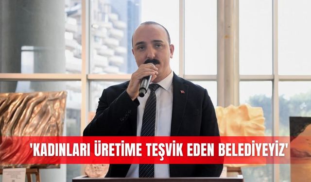 'Kadınları üretime teşvik eden belediyeyiz'