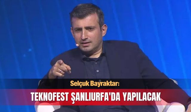 Selçuk Bayraktar: TEKNOFEST Şanlıurfa'da yapılacak