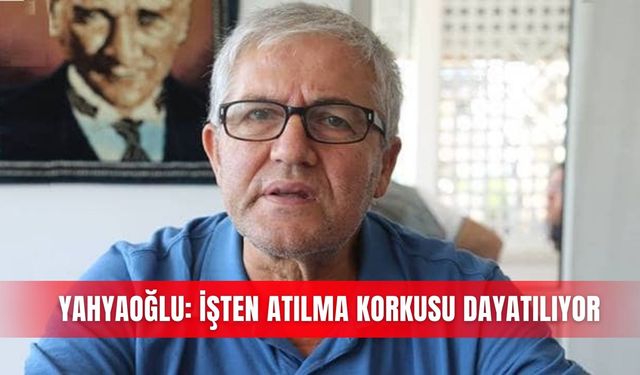 Yahyaoğlu: İşten atılma korkusu dayatılıyor