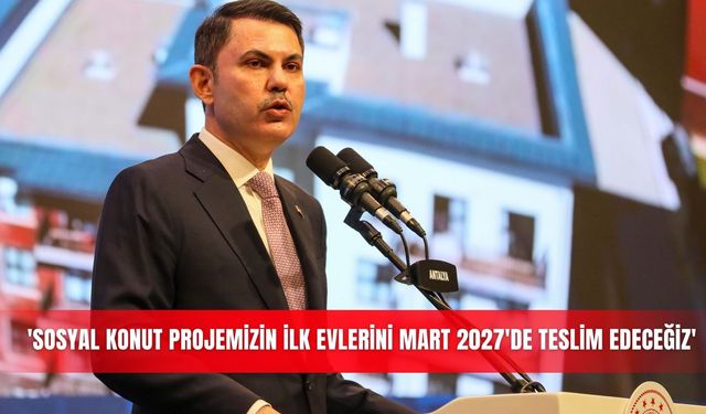'Sosyal Konut projemizin ilk evlerini Mart 2027'de teslim edeceğiz'