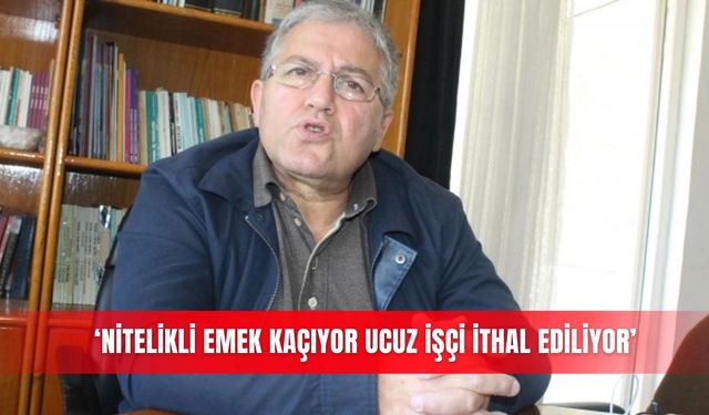 ‘Nitelikli emek kaçıyor ucuz işçi ithal ediliyor’