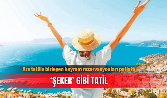 Ara tatille birleşen bayram rezervasyonları patlattı: ‘Şeker’ gibi tatil