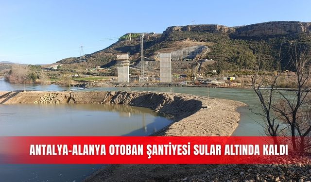 Antalya-Alanya otoban şantiyesi sular altında kaldı