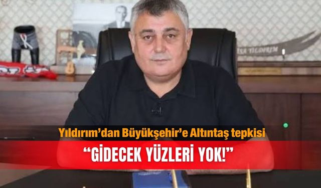 Yıldırım’dan Büyükşehir’e Altıntaş tepkisi: “Gidecek yüzleri yok!”