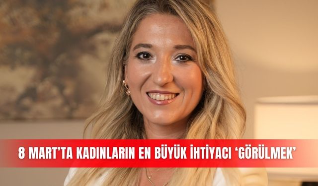 8 Mart’ta kadınların en büyük ihtiyacı ‘görülmek’
