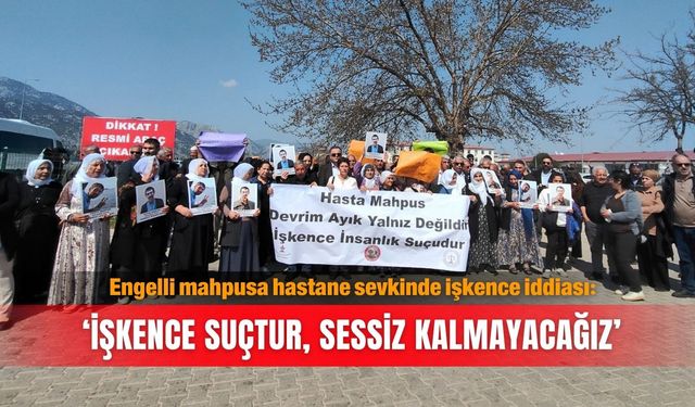 Engelli mahpusa hastane sevkinde işkence iddiası: ‘İşkence suçtur, sessiz kalmayacağız’