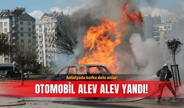 Antalyada korku dolu anlar: Otomobil alev alev yandı