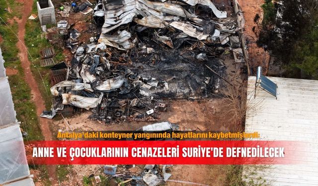 Antalya’daki konteyner yangınında hayatlarını kaybetmişlerdi: Anne ve çocuklarının cenazeleri Suriye'de defnedilecek
