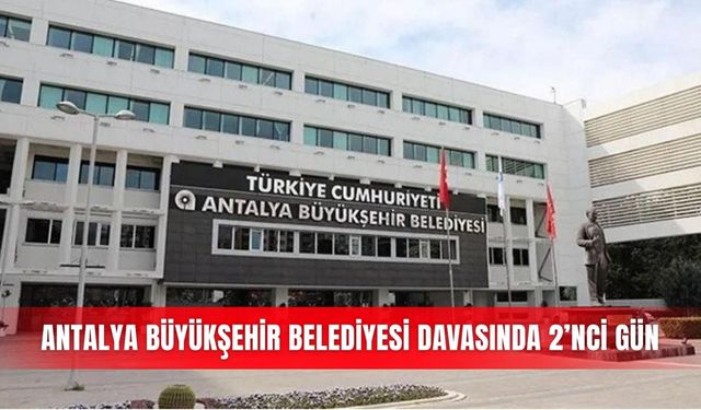 Antalya Büyükşehir Belediyesi davasında 2’nci gün
