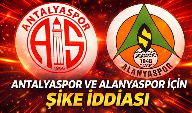 Antalyaspor ve Alanyaspor için şike iddiası: Kritik süreçte sona gelindi