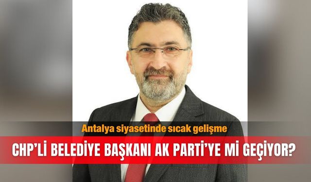 Antalya siyasetinde sıcak gelişme... CHP’li belediye başkanı AK Parti’ye mi geçiyor?