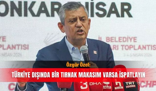 Özgür Özel: Türkiye dışında bir tırnak makasım varsa ispatlayın