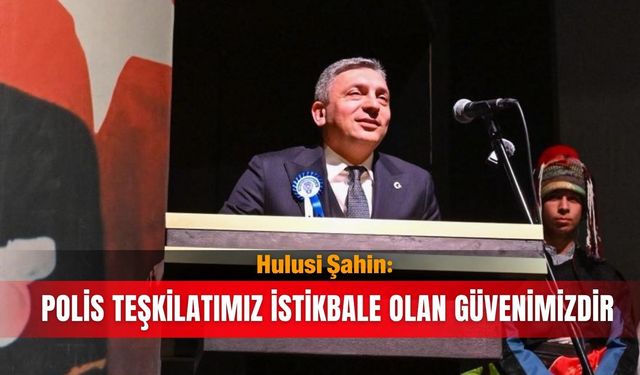 Hulusi Şahin: Polis teşkilatımız istikbale olan güvenimizdir