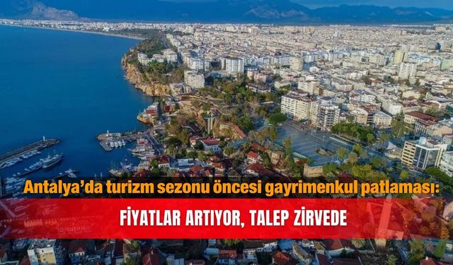 Antalya’da turizm sezonu öncesi gayrimenkul patlaması: Fiyatlar artıyor, talep zirvede