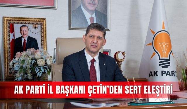 AK Parti İl Başkanı Çetin’den sert eleştiri