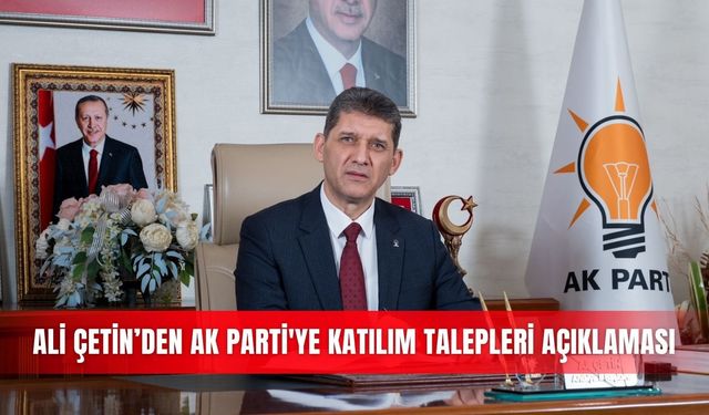 Ali Çetin’den AK Parti'ye katılım talepleri açıklaması