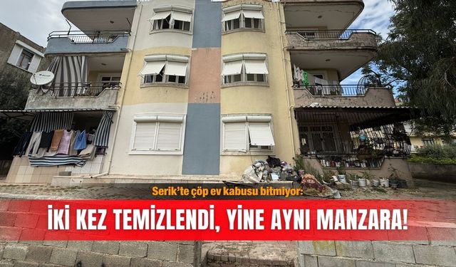 Serik’te çöp ev kabusu bitmiyor: İki kez temizlendi, yine aynı manzara!