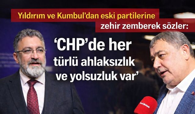 Yıldırım ve Kumbul’dan eski partilerine zehir zemberek sözler: ‘CHP’de her türlü ahlaksızlık ve yolsuzluk var’