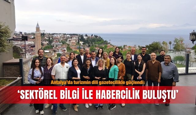 Antalya’da turizmin dili gazetecilikle güçlendi: ‘Sektörel bilgi ile habercilik buluştu’